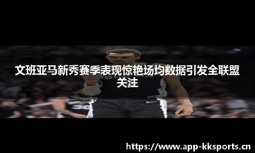 文班亚马新秀赛季表现惊艳场均数据引发全联盟关注