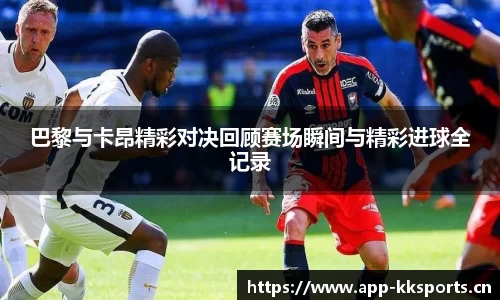 巴黎与卡昂精彩对决回顾赛场瞬间与精彩进球全记录