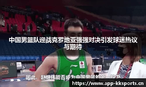 中国男篮队迎战克罗地亚强强对决引发球迷热议与期待
