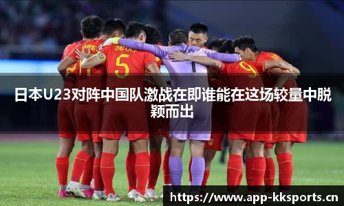 日本U23对阵中国队激战在即谁能在这场较量中脱颖而出