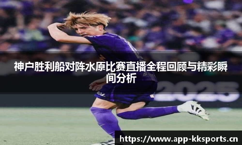 神户胜利船对阵水原比赛直播全程回顾与精彩瞬间分析