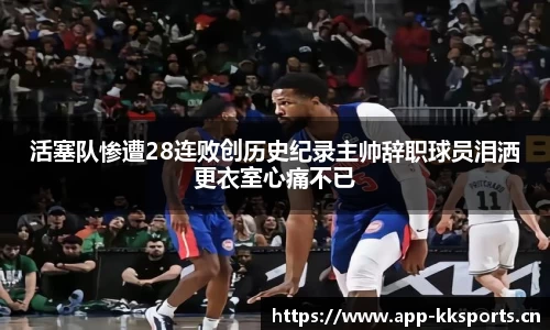 活塞队惨遭28连败创历史纪录主帅辞职球员泪洒更衣室心痛不已