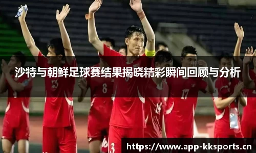沙特与朝鲜足球赛结果揭晓精彩瞬间回顾与分析